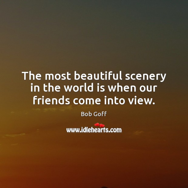 The most beautiful scenery in the world is when our friends come into view. Bob Goff Picture Quote