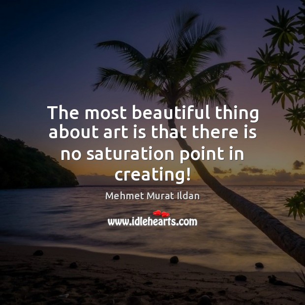 The most beautiful thing about art is that there is no saturation point in creating! Mehmet Murat Ildan Picture Quote