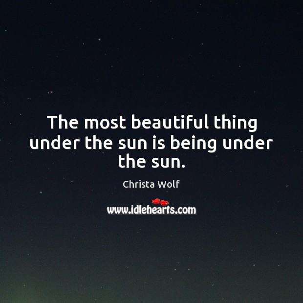 The most beautiful thing under the sun is being under the sun. Christa Wolf Picture Quote