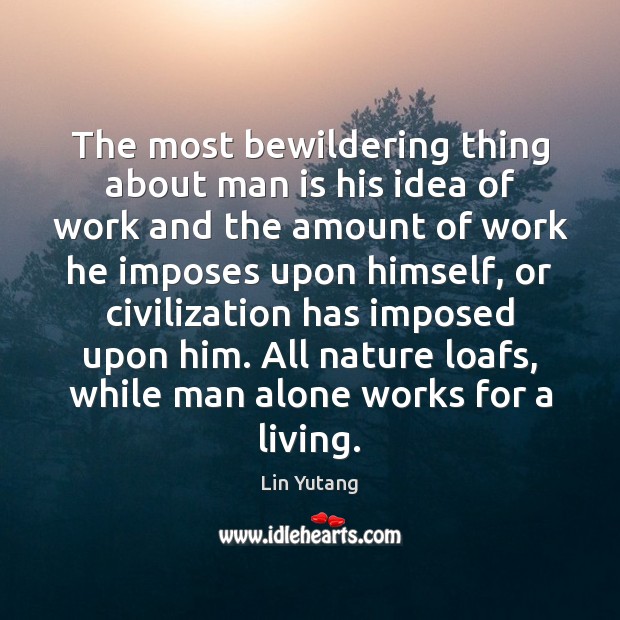 The most bewildering thing about man is his idea of work and Lin Yutang Picture Quote