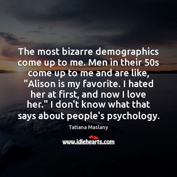 The most bizarre demographics come up to me. Men in their 50s Tatiana Maslany Picture Quote