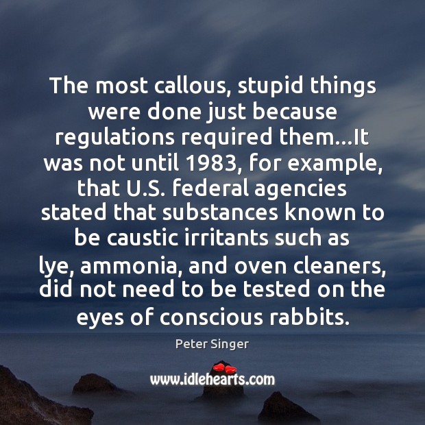 The most callous, stupid things were done just because regulations required them… Peter Singer Picture Quote