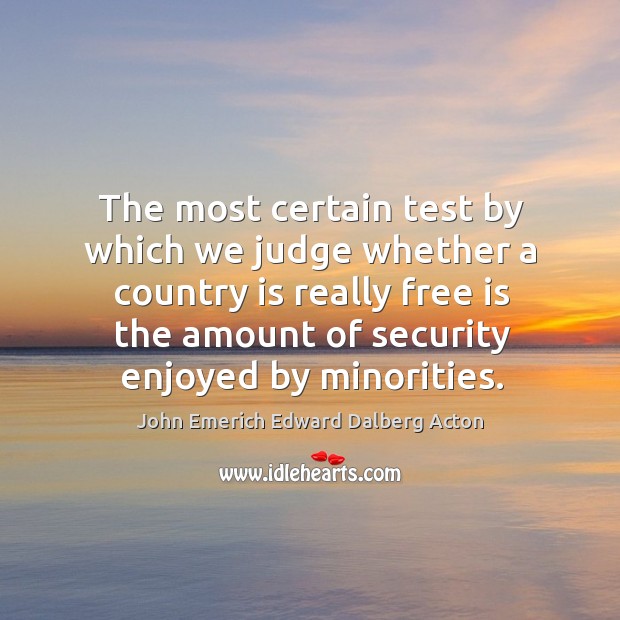 The most certain test by which we judge whether a country is really free is the amount John Emerich Edward Dalberg Acton Picture Quote