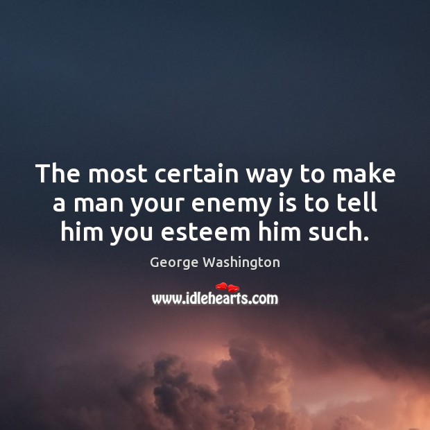 The most certain way to make a man your enemy is to tell him you esteem him such. George Washington Picture Quote