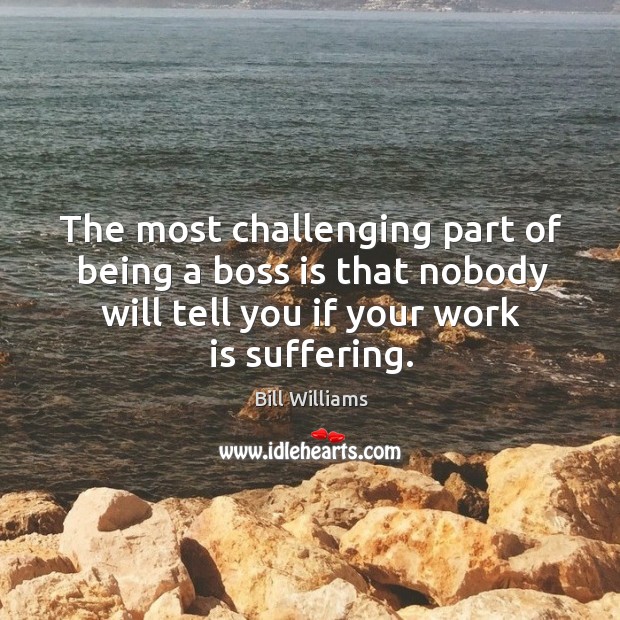 The most challenging part of being a boss is that nobody will tell you if your work is suffering. Bill Williams Picture Quote
