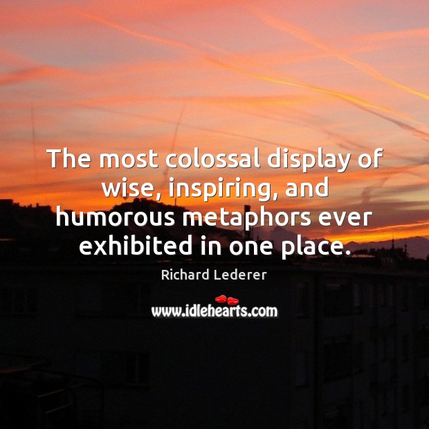 The most colossal display of wise, inspiring, and humorous metaphors ever exhibited Richard Lederer Picture Quote