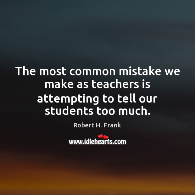 The most common mistake we make as teachers is attempting to tell our students too much. Robert H. Frank Picture Quote