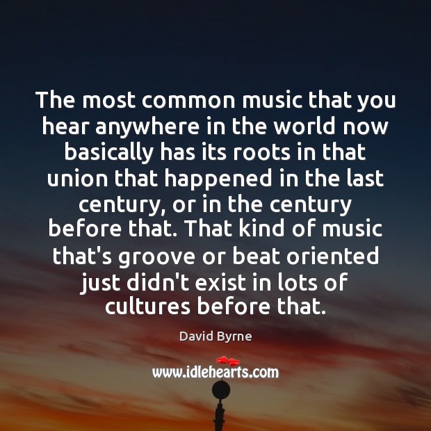 The most common music that you hear anywhere in the world now David Byrne Picture Quote