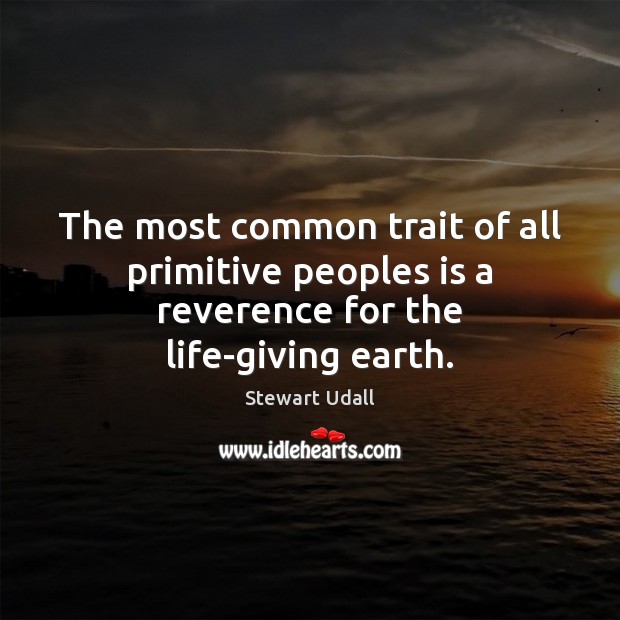 The most common trait of all primitive peoples is a reverence for the life-giving earth. Stewart Udall Picture Quote