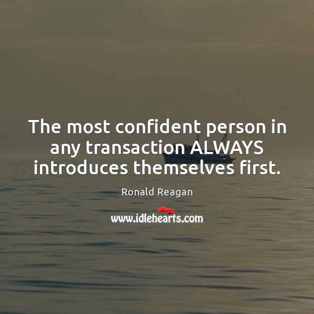 The most confident person in any transaction ALWAYS introduces themselves first. Ronald Reagan Picture Quote