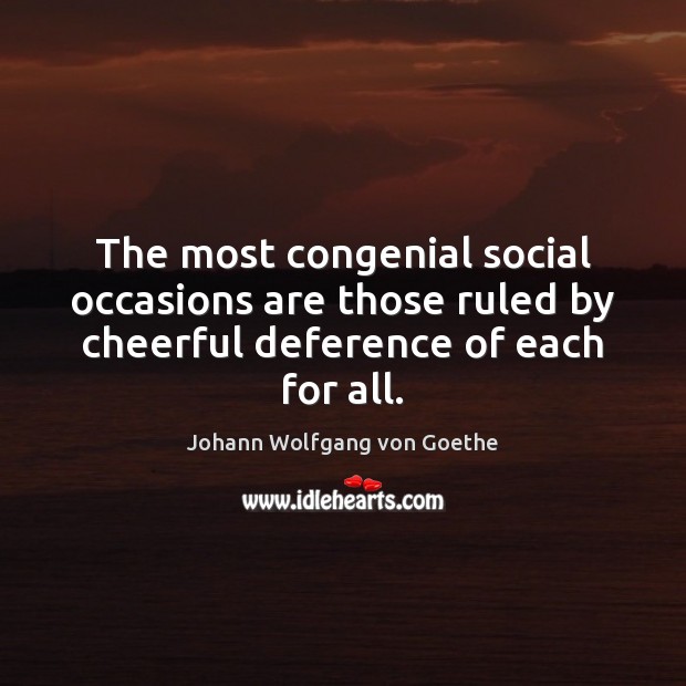 The most congenial social occasions are those ruled by cheerful deference of each for all. Johann Wolfgang von Goethe Picture Quote
