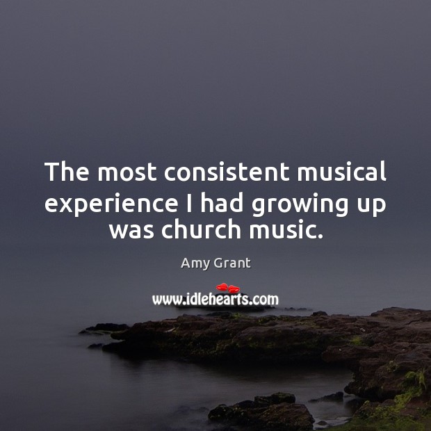 The most consistent musical experience I had growing up was church music. Amy Grant Picture Quote