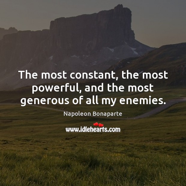 The most constant, the most powerful, and the most generous of all my enemies. 