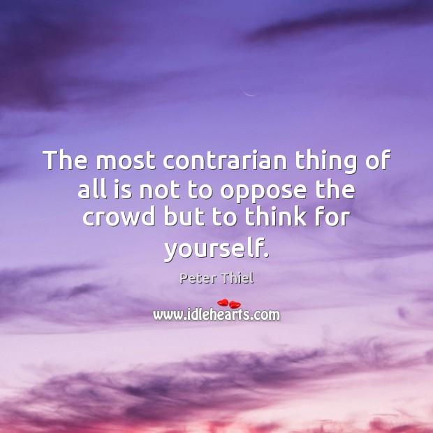 The most contrarian thing of all is not to oppose the crowd but to think for yourself. Peter Thiel Picture Quote