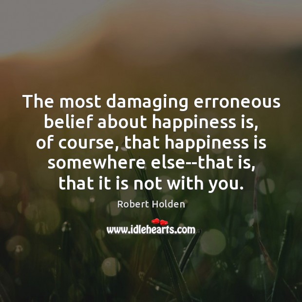 The most damaging erroneous belief about happiness is, of course, that happiness Robert Holden Picture Quote
