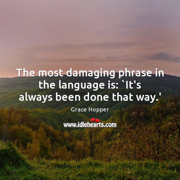 The most damaging phrase in the language is: `It’s always been done that way.’ Image