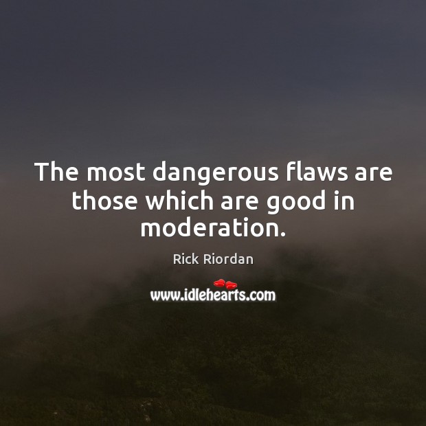 The most dangerous flaws are those which are good in moderation. Image