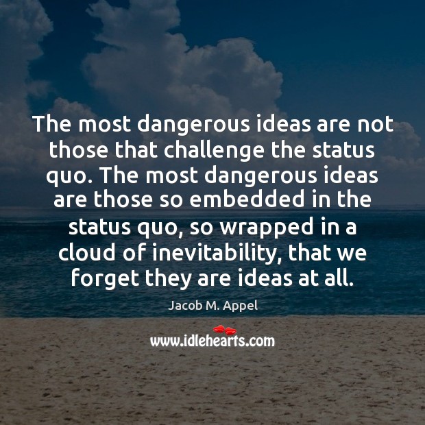 The most dangerous ideas are not those that challenge the status quo. Jacob M. Appel Picture Quote
