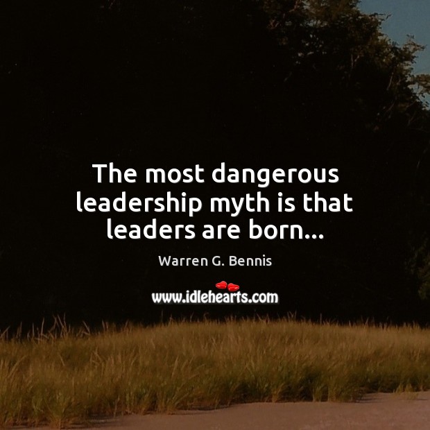 The most dangerous leadership myth is that leaders are born… Warren G. Bennis Picture Quote