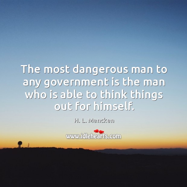 The most dangerous man to any government is the man who is H. L. Mencken Picture Quote