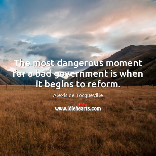 The most dangerous moment for a bad government is when it begins to reform. Alexis de Tocqueville Picture Quote