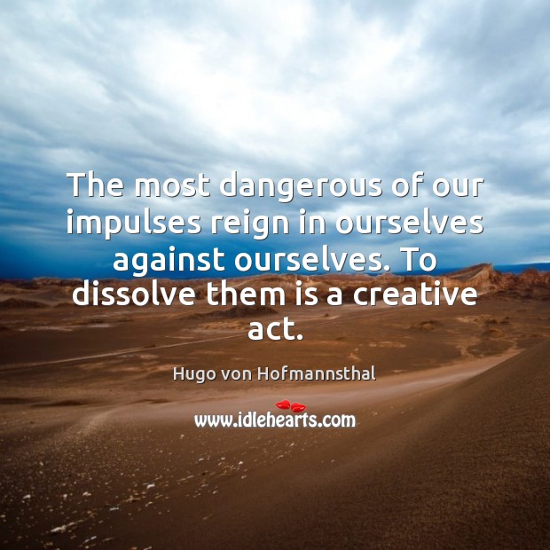 The most dangerous of our impulses reign in ourselves against ourselves. To Image