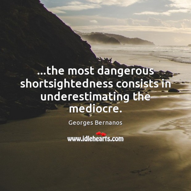 …the most dangerous shortsightedness consists in underestimating the mediocre. Georges Bernanos Picture Quote