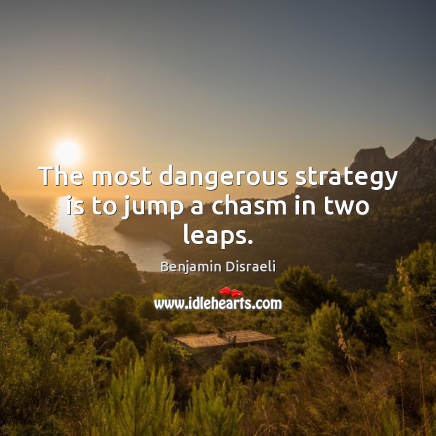 The most dangerous strategy is to jump a chasm in two leaps. Benjamin Disraeli Picture Quote