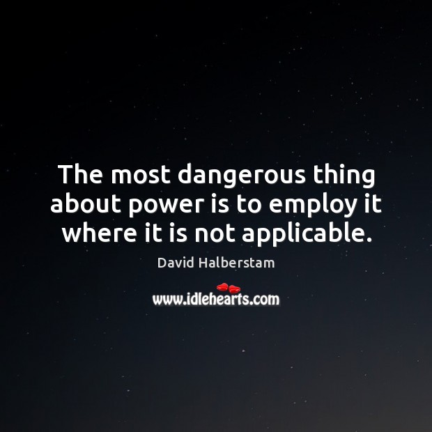The most dangerous thing about power is to employ it where it is not applicable. Image