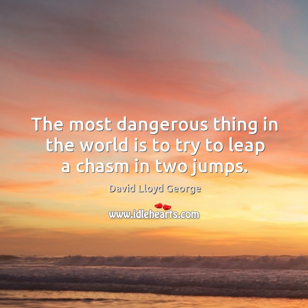 The most dangerous thing in the world is to try to leap a chasm in two jumps. David Lloyd George Picture Quote