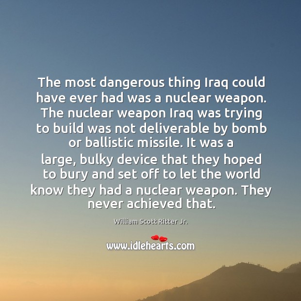 The most dangerous thing iraq could have ever had was a nuclear weapon. William Scott Ritter Jr. Picture Quote