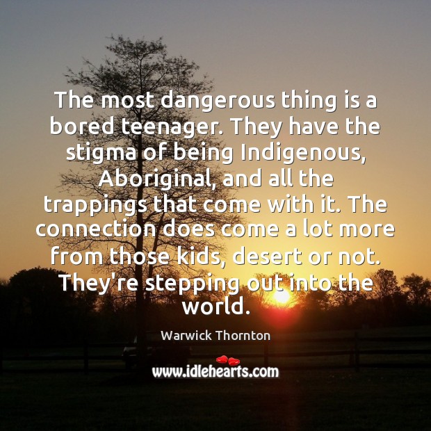The most dangerous thing is a bored teenager. They have the stigma Warwick Thornton Picture Quote