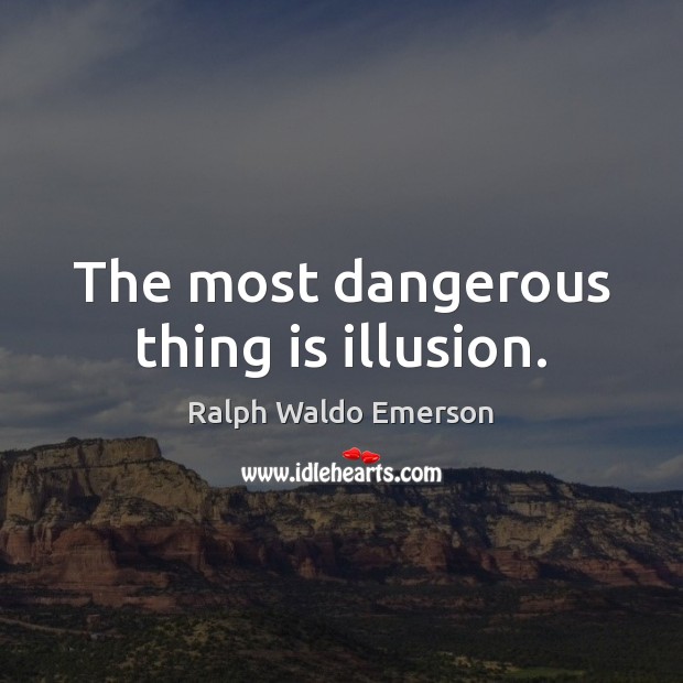 The most dangerous thing is illusion. Image