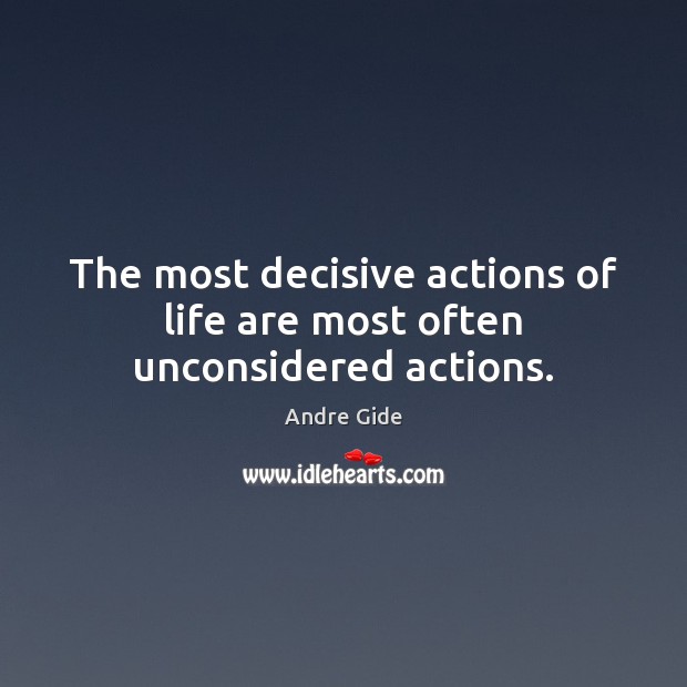 The most decisive actions of life are most often unconsidered actions. Image