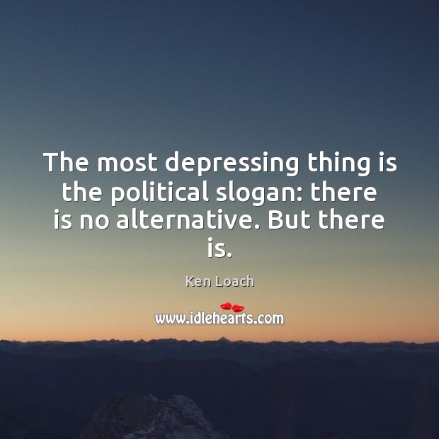The most depressing thing is the political slogan: there is no alternative. But there is. Ken Loach Picture Quote