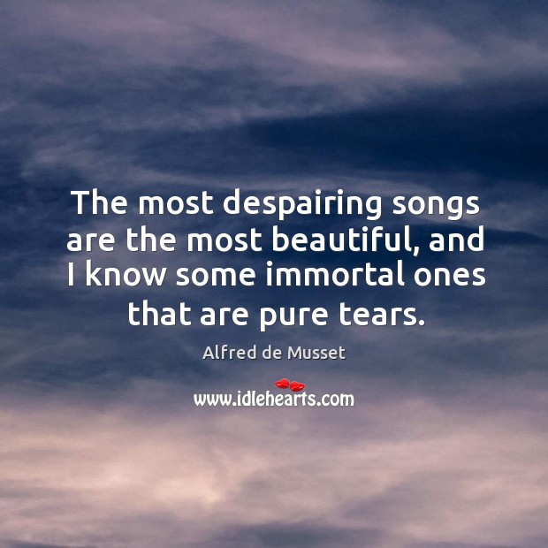 The most despairing songs are the most beautiful, and I know some immortal ones that are pure tears. Alfred de Musset Picture Quote