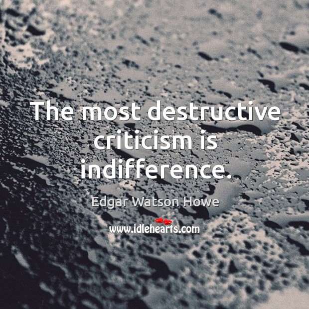 The most destructive criticism is indifference. Image