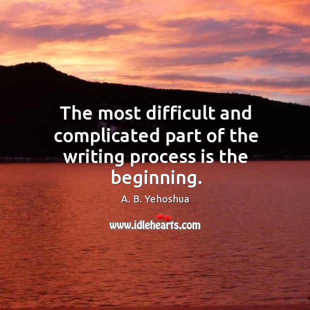 The most difficult and complicated part of the writing process is the beginning. A. B. Yehoshua Picture Quote