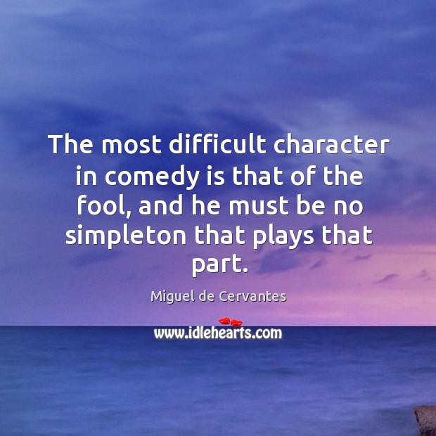 The most difficult character in comedy is that of the fool, and he must be no simpleton that plays that part. Miguel de Cervantes Picture Quote