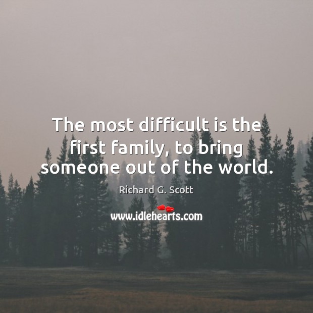 The most difficult is the first family, to bring someone out of the world. Richard G. Scott Picture Quote