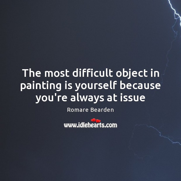 The most difficult object in painting is yourself because you’re always at issue Romare Bearden Picture Quote
