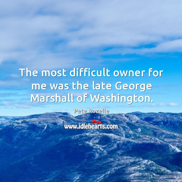The most difficult owner for me was the late george marshall of washington. Pete Rozelle Picture Quote