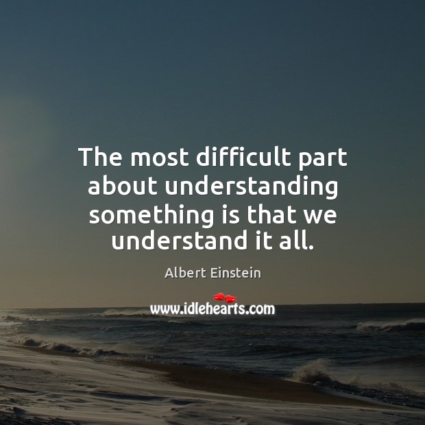 The most difficult part about understanding something is that we understand it all. Image