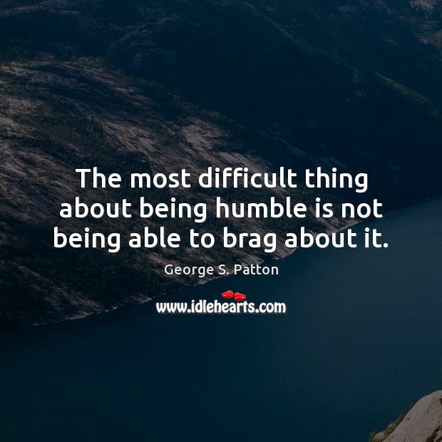 The most difficult thing about being humble is not being able to brag about it. George S. Patton Picture Quote