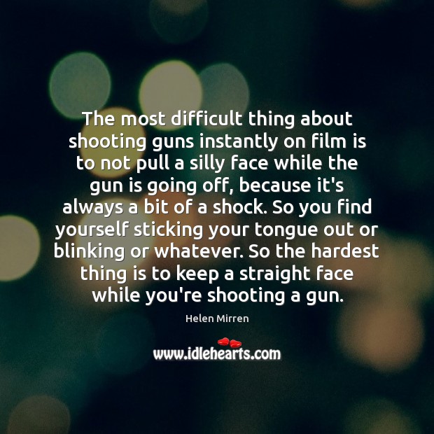 The most difficult thing about shooting guns instantly on film is to Helen Mirren Picture Quote