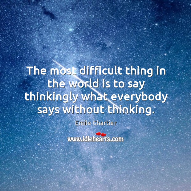 The most difficult thing in the world is to say thinkingly what Emile Chartier Picture Quote