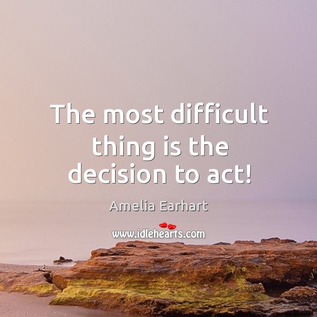 The most difficult thing is the decision to act! Amelia Earhart Picture Quote
