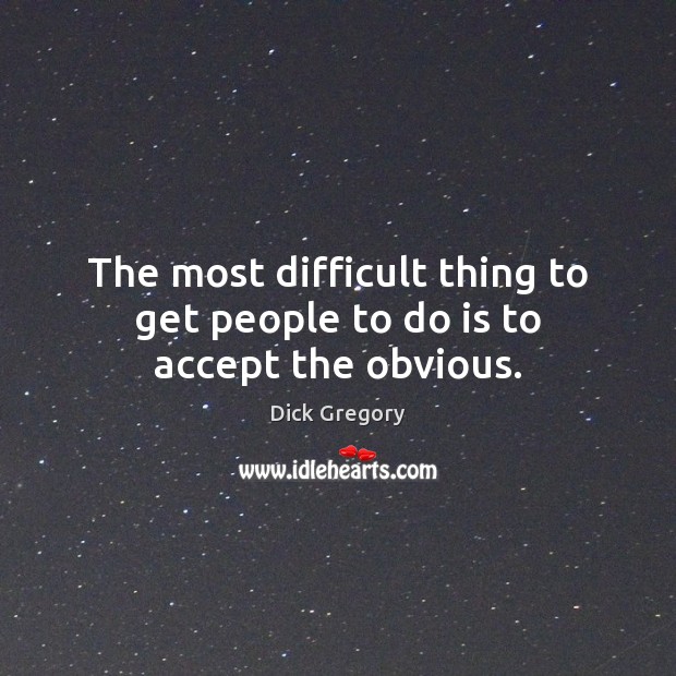 The most difficult thing to get people to do is to accept the obvious. Dick Gregory Picture Quote