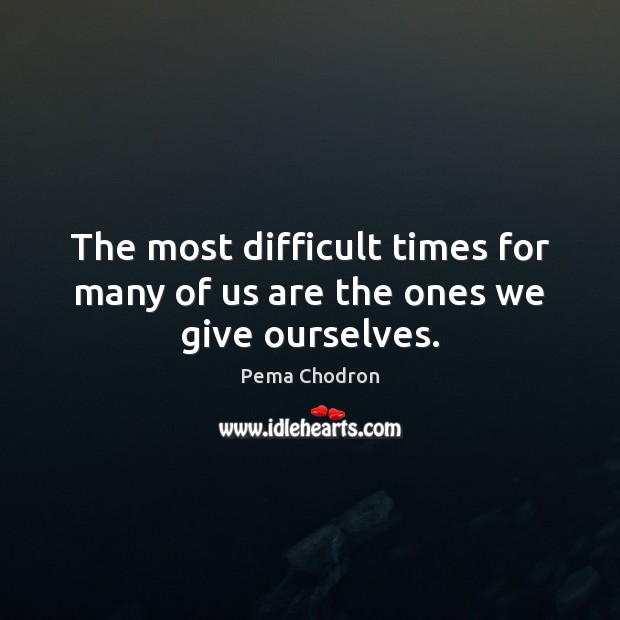 The most difficult times for many of us are the ones we give ourselves. Pema Chodron Picture Quote
