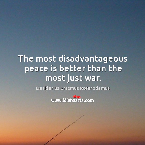 The most disadvantageous peace is better than the most just war. Desiderius Erasmus Roterodamus Picture Quote